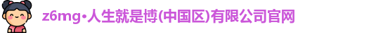 z6mg·人生就是博(中国区)有限公司官网